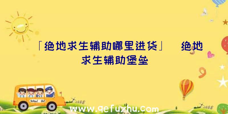 「绝地求生辅助哪里进货」|绝地求生辅助堡垒